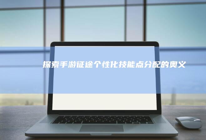 探索手游征途：个性化技能点分配的奥义